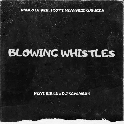 Pablo Le Bee, Scott & Nkanyezi Kubheka ft Sir Lu & DJ Kaysmart – Blowing Whistles